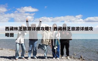 西藏林芝旅游詳細(xì)攻略？西藏林芝旅游詳細(xì)攻略圖