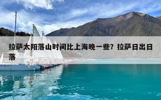 拉薩太陽落山時間比上海晚一些？拉薩日出日落