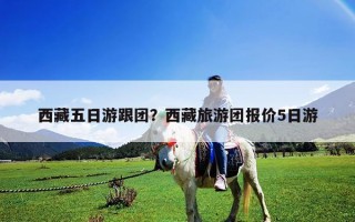 西藏五日游跟團(tuán)？西藏旅游團(tuán)報價5日游