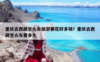 重慶去西藏坐火車旅游要花好多錢？重慶去西藏坐火車要多久