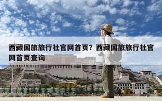 西藏國(guó)旅旅行社官網(wǎng)首頁？西藏國(guó)旅旅行社官網(wǎng)首頁查詢