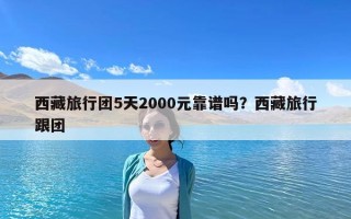 西藏旅行團5天2000元靠譜嗎？西藏旅行跟團