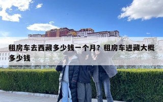 租房車去西藏多少錢一個(gè)月？租房車進(jìn)藏大概多少錢