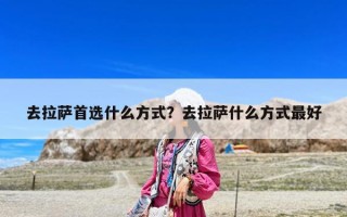 去拉薩首選什么方式？去拉薩什么方式最好