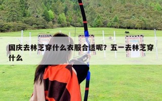 國慶去林芝穿什么衣服合適呢？五一去林芝穿什么