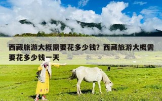 西藏旅游大概需要花多少錢？西藏旅游大概需要花多少錢一天