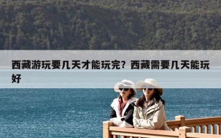 西藏游玩要幾天才能玩完？西藏需要幾天能玩好