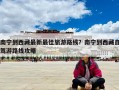 南寧到西藏最新最佳旅游路線？南寧到西藏自駕游路線攻略