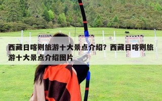 西藏日喀則旅游十大景點介紹？西藏日喀則旅游十大景點介紹圖片