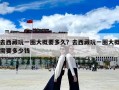 去西藏玩一圈大概要多久？去西藏玩一圈大概需要多少錢