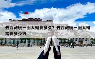 去西藏玩一圈大概要多久？去西藏玩一圈大概需要多少錢