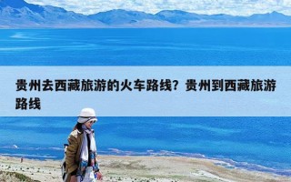 貴州去西藏旅游的火車路線？貴州到西藏旅游路線