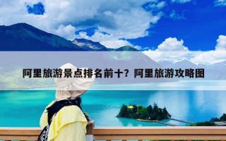 阿里旅游景點(diǎn)排名前十？阿里旅游攻略圖