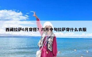 西藏拉薩6月穿搭？六月中旬拉薩穿什么衣服