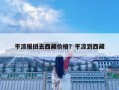 平?jīng)鰣髨F去西藏價格？平?jīng)龅轿鞑? class=