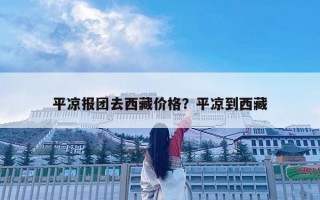 平涼報團去西藏價格？平涼到西藏