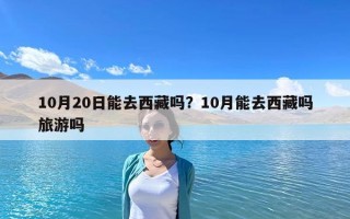 10月20日能去西藏嗎？10月能去西藏嗎旅游嗎