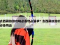 去西藏旅游攻略必備物品清單？去西藏旅游的必備物品