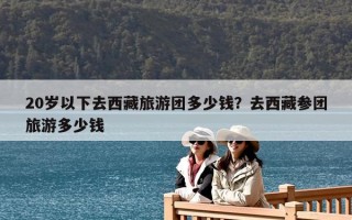 20歲以下去西藏旅游團多少錢？去西藏參團旅游多少錢
