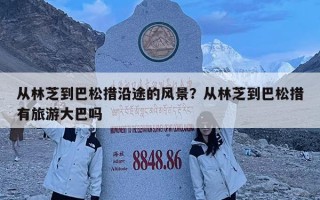 從林芝到巴松措沿途的風(fēng)景？從林芝到巴松措有旅游大巴嗎