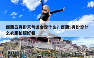 西藏五月份天氣適合穿什么？西藏5月份穿什么衣服拍照好看