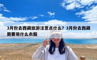 3月份去西藏旅游注意點什么？3月份去西藏需要帶什么衣服