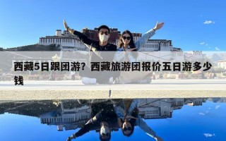 西藏5日跟團游？西藏旅游團報價五日游多少錢