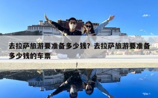 去拉薩旅游要準(zhǔn)備多少錢？去拉薩旅游要準(zhǔn)備多少錢的車票