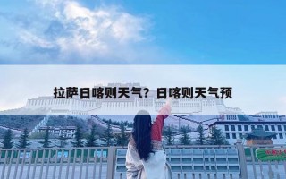 拉薩日喀則天氣？日喀則天氣預