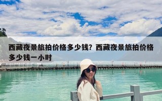 西藏夜景旅拍價格多少錢？西藏夜景旅拍價格多少錢一小時
