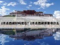 2月去西藏好嗎現(xiàn)在？2月去西藏需要帶什么
