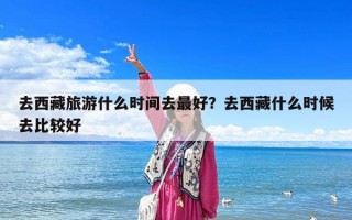 去西藏旅游什么時間去最好?去西藏什么時候去比較好 去西藏旅游什么時間去最好?去西藏什么時候去比較好