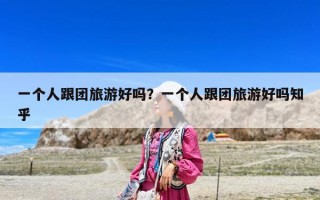 一個人跟團旅游好嗎？一個人跟團旅游好嗎知乎