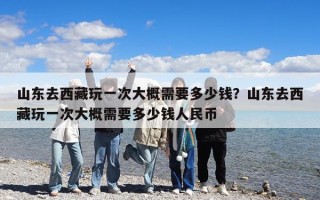 山東去西藏玩一次大概需要多少錢？山東去西藏玩一次大概需要多少錢人民幣