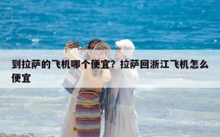 到拉薩的飛機(jī)哪個便宜？拉薩回浙江飛機(jī)怎么便宜