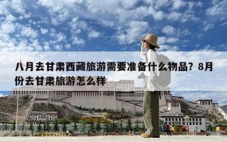 八月去甘肅西藏旅游需要準(zhǔn)備什么物品？8月份去甘肅旅游怎么樣