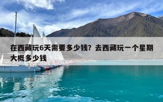在西藏玩6天需要多少錢？去西藏玩一個星期大概多少錢