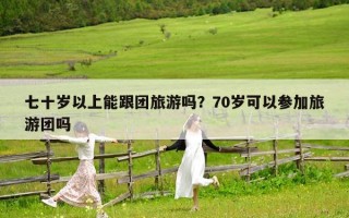 七十歲以上能跟團旅游嗎？70歲可以參加旅游團嗎