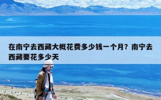 在南寧去西藏大概花費(fèi)多少錢一個(gè)月？南寧去西藏要花多少天