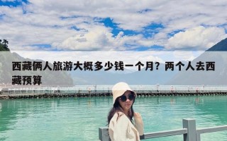 西藏倆人旅游大概多少錢一個(gè)月?兩個(gè)人去西藏預(yù)算 西藏倆人旅游大概多少錢一個(gè)月?兩個(gè)人去西藏預(yù)算