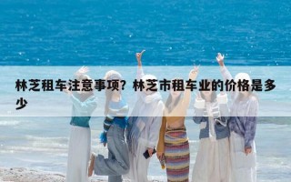 林芝租車注意事項？林芝市租車業(yè)的價格是多少