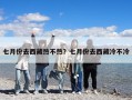 七月份去西藏熱不熱？七月份去西藏冷不冷