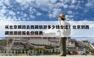從北京跟團(tuán)去西藏旅游多少錢合適？北京到西藏旅游團(tuán)報(bào)名價(jià)格表