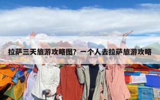 拉薩三天旅游攻略圖？一個人去拉薩旅游攻略
