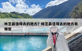 林芝最值得去的地方？林芝最值得去的地方有哪些