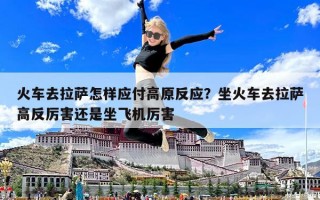 火車去拉薩怎樣應付高原反應？坐火車去拉薩高反厲害還是坐飛機厲害