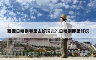 西藏日喀則哪里去好玩兒？日喀則那里好玩