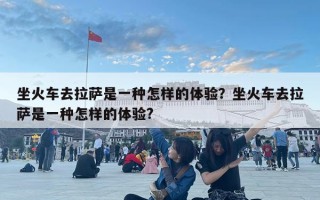 坐火車去拉薩是一種怎樣的體驗？坐火車去拉薩是一種怎樣的體驗?