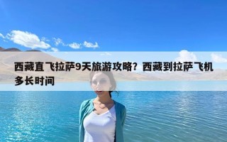 西藏直飛拉薩9天旅游攻略？西藏到拉薩飛機(jī)多長時(shí)間