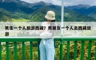 男生一個人旅游西藏？男朋友一個人去西藏旅游